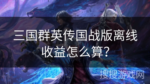 三国群英传国战版离线收益怎么算? 三国群英传国战版离线收益怎么算?