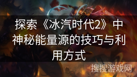 探索《冰汽时代2》中神秘能量源的技巧与利用方式 探索《冰汽时代2》中神秘能量源的技巧与利用方式