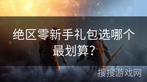 绝区零新手礼包选哪个最划算? 绝区零新手礼包选哪个最划算?