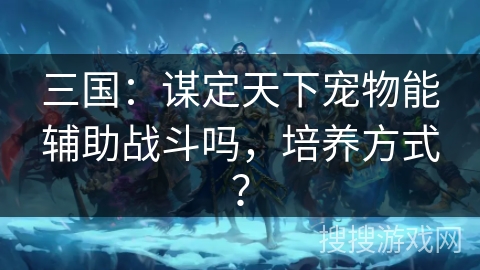 三国：谋定天下宠物能辅助战斗吗，培养方式？