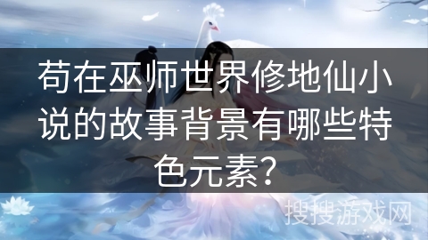 苟在巫师世界修地仙小说的故事背景有哪些特色元素？