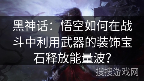 黑神话：悟空如何在战斗中利用武器的装饰宝石释放能量波？