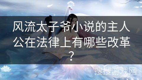 风流太子爷小说的主人公在法律上有哪些改革？
