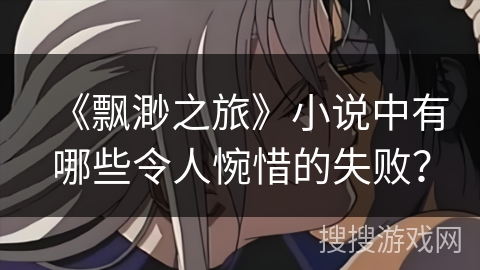 《飘渺之旅》小说中有哪些令人惋惜的失败? 《飘渺之旅》小说中有哪些令人惋惜的失败?