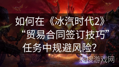 如何在《冰汽时代2》“贸易合同签订技巧”任务中规避风险? 如何在《冰汽时代2》“贸易合同签订技巧”任务中规避风险?