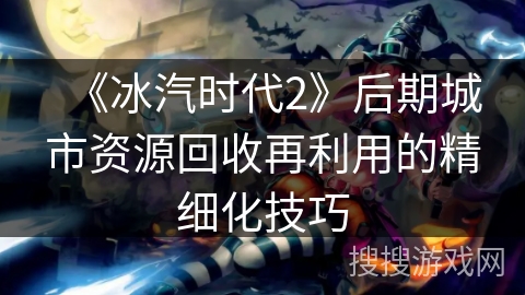 《冰汽时代2》后期城市资源回收再利用的精细化技巧