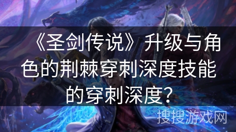 《圣剑传说》升级与角色的荆棘穿刺深度技能的穿刺深度？