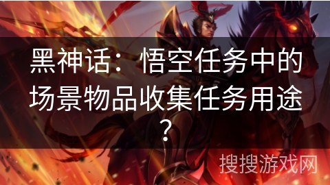黑神话：悟空任务中的场景物品收集任务用途？