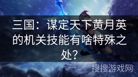 三国:谋定天下黄月英的机关技能有啥特殊之处? 三国:谋定天下黄月英的机关技能有啥特殊之处?