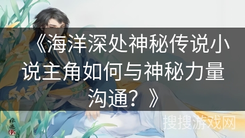 《海洋深处神秘传说小说主角如何与神秘力量沟通？》