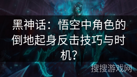 黑神话:悟空中角色的倒地起身反击技巧与时机? 黑神话:悟空中角色的倒地起身反击技巧与时机?