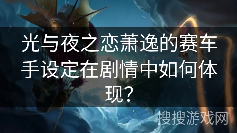 光与夜之恋萧逸的赛车手设定在剧情中如何体现？