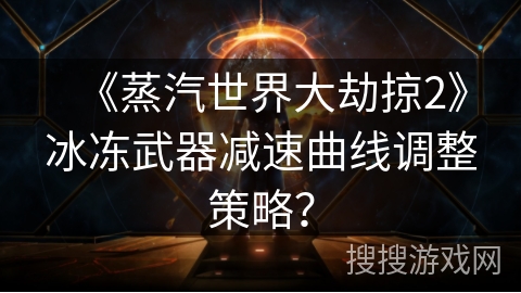 《蒸汽世界大劫掠2》冰冻武器减速曲线调整策略？