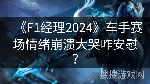 《F1经理2024》车手赛场情绪崩溃大哭咋安慰？