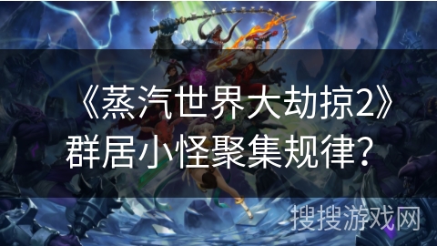 《蒸汽世界大劫掠2》群居小怪聚集规律？