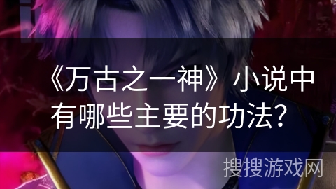 《万古之一神》小说中有哪些主要的功法？