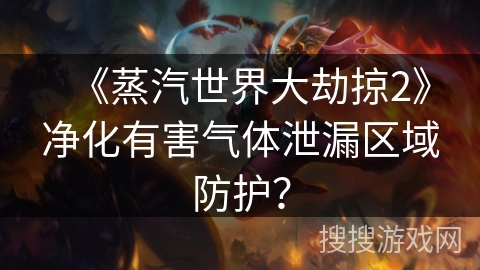 《蒸汽世界大劫掠2》净化有害气体泄漏区域防护？