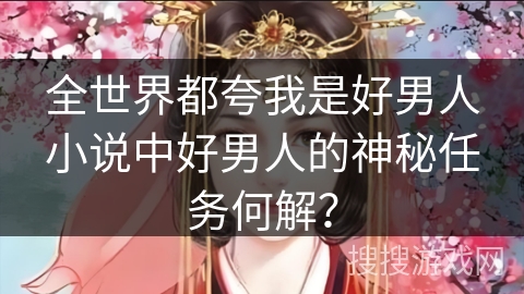 全世界都夸我是好男人小说中好男人的神秘任务何解？