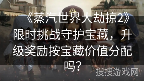 《蒸汽世界大劫掠2》限时挑战守护宝藏，升级奖励按宝藏价值分配吗？