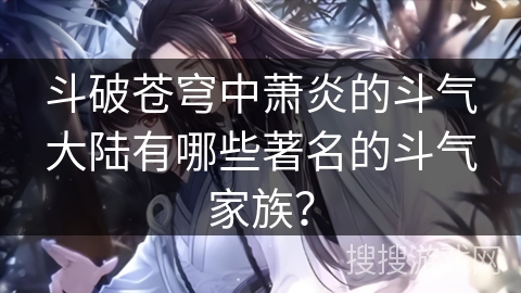 斗破苍穹中萧炎的斗气大陆有哪些著名的斗气家族？