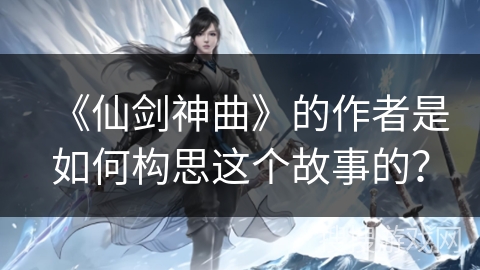 《仙剑神曲》的作者是如何构思这个故事的？