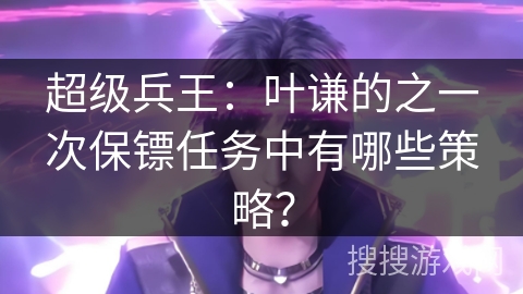 超级兵王：叶谦的之一次保镖任务中有哪些策略？