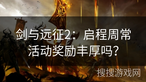 剑与远征2:启程周常活动奖励丰厚吗? 剑与远征2:启程周常活动奖励丰厚吗?