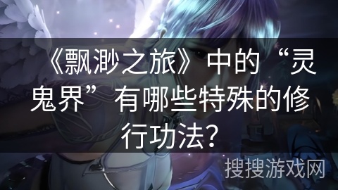 《飘渺之旅》中的“灵鬼界”有哪些特殊的修行功法？