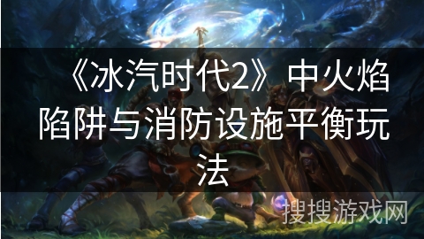 《冰汽时代2》中火焰陷阱与消防设施平衡玩法