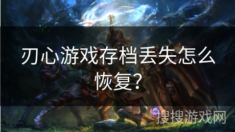 刃心游戏存档丢失怎么恢复? 刃心游戏存档丢失怎么恢复?