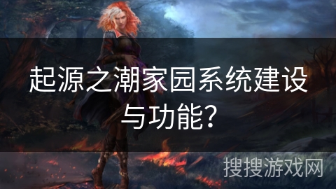 起源之潮家园系统建设与功能？