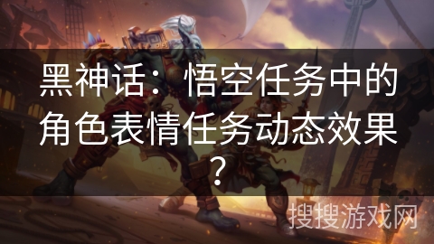 黑神话：悟空任务中的角色表情任务动态效果？