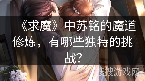 《求魔》中苏铭的魔道修炼，有哪些独特的挑战？