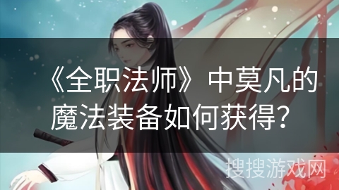 《全职法师》中莫凡的魔法装备如何获得？
