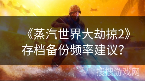 《蒸汽世界大劫掠2》存档备份频率建议？