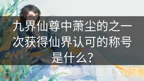 九界仙尊中萧尘的之一次获得仙界认可的称号是什么？