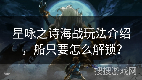 星咏之诗海战玩法介绍，船只要怎么解锁？