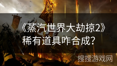 《蒸汽世界大劫掠2》稀有道具咋合成？