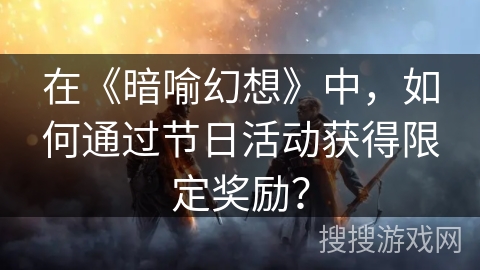 在《暗喻幻想》中,如何通过节日活动获得限定奖励? 在《暗喻幻想》中,如何通过节日活动获得限定奖励?