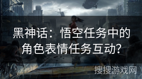 黑神话：悟空任务中的角色表情任务互动？