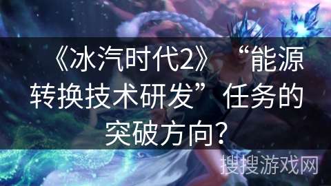 《冰汽时代2》“能源转换技术研发”任务的突破方向？
