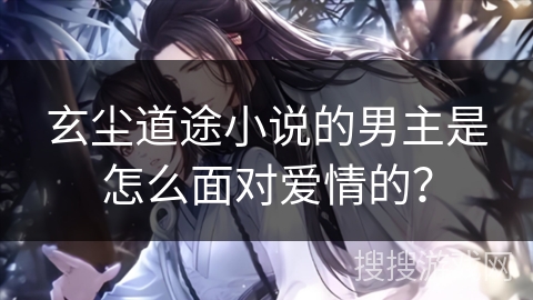 玄尘道途小说的男主是怎么面对爱情的？