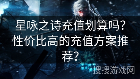 星咏之诗充值划算吗？性价比高的充值方案推荐？