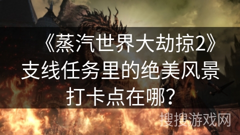 《蒸汽世界大劫掠2》支线任务里的绝美风景打卡点在哪？