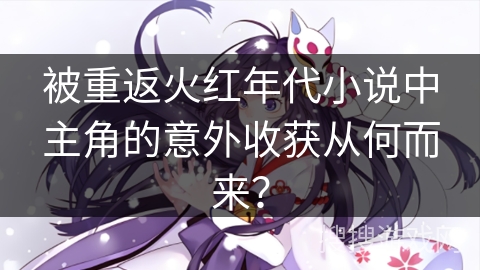 被重返火红年代小说中主角的意外收获从何而来？