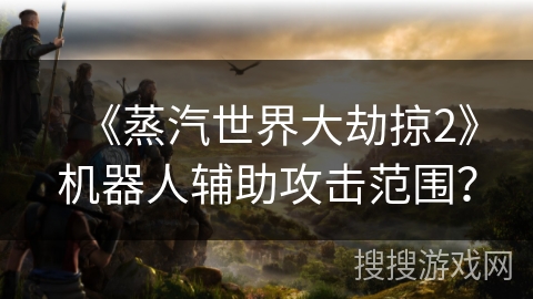 《蒸汽世界大劫掠2》机器人辅助攻击范围？