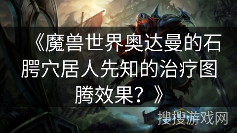 《魔兽世界奥达曼的石腭穴居人先知的治疗图腾效果？》