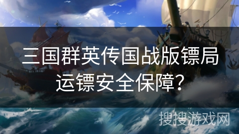 三国群英传国战版镖局运镖安全保障？