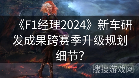 《F1经理2024》新车研发成果跨赛季升级规划细节？