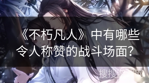 《不朽凡人》中有哪些令人称赞的战斗场面？